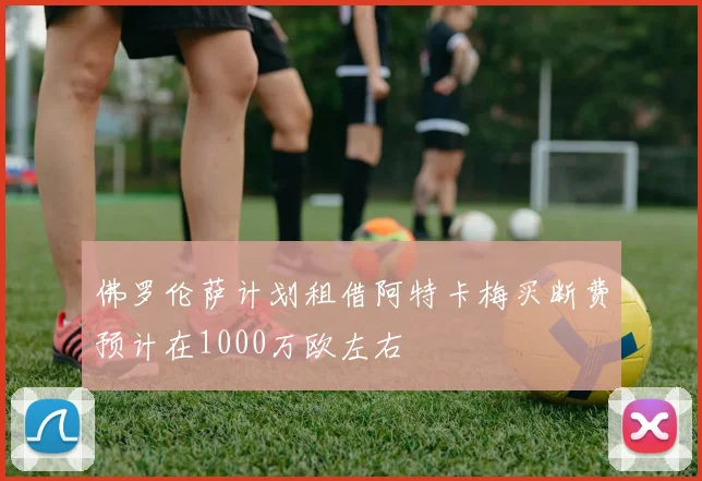 佛罗伦萨计划租借阿特卡梅买断费预计在1000万欧左右
