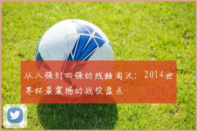 从八强到四强的残酷淘汰：2014世界杯最震撼的战役盘点