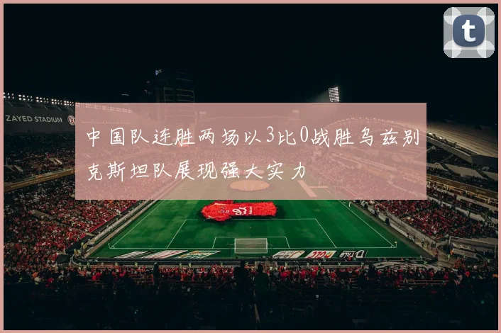中国队连胜两场以3比0战胜乌兹别克斯坦队展现强大实力