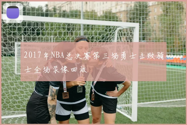 2017年NBA总决赛第三场勇士击败骑士全场录像回放