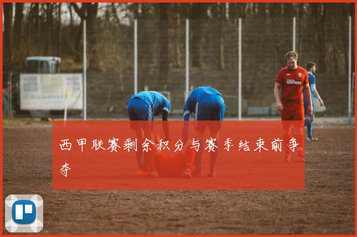 西甲联赛剩余积分与赛季结束前争夺