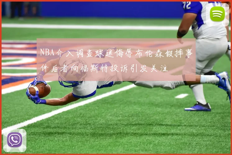 NBA介入调查球迷侮辱布伦森假摔事件后者向福斯特投诉引发关注