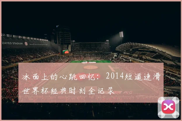 冰面上的心跳回忆：2014短道速滑世界杯经典时刻全记录