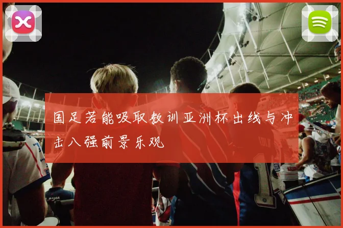 国足若能吸取教训亚洲杯出线与冲击八强前景乐观
