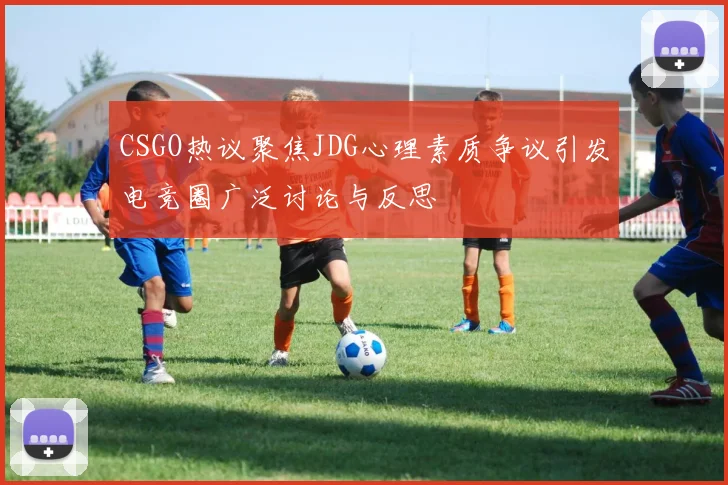 CSGO热议聚焦JDG心理素质争议引发电竞圈广泛讨论与反思