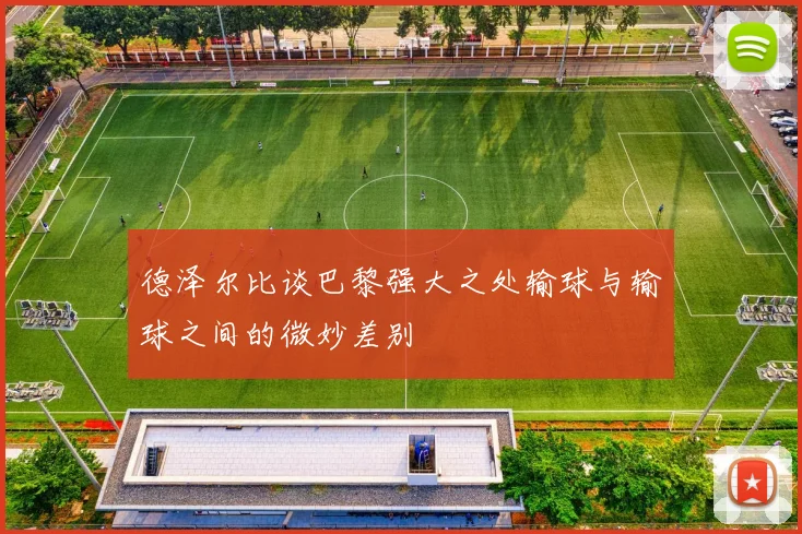 德泽尔比谈巴黎强大之处输球与输球之间的微妙差别